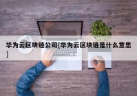 华为云区块链公司[华为云区块链是什么意思]