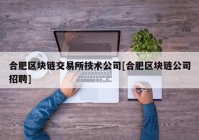 合肥区块链交易所技术公司[合肥区块链公司招聘]