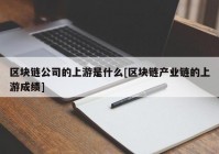 区块链公司的上游是什么[区块链产业链的上游成绩]