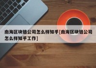 南海区块链公司怎么样知乎[南海区块链公司怎么样知乎工作]