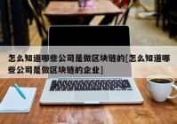 怎么知道哪些公司是做区块链的[怎么知道哪些公司是做区块链的企业]