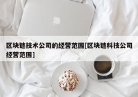 区块链技术公司的经营范围[区块链科技公司经营范围]