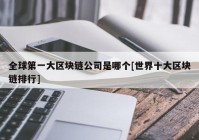 全球第一大区块链公司是哪个[世界十大区块链排行]