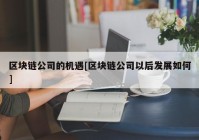 区块链公司的机遇[区块链公司以后发展如何]