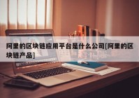 阿里的区块链应用平台是什么公司[阿里的区块链产品]