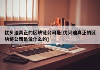 优贝迪真正的区块链公司是[优贝迪真正的区块链公司是做什么的]