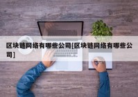 区块链网络有哪些公司[区块链网络有哪些公司]