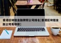 香港区块链金融牌照公司排名[香港区块链金融公司有哪些]