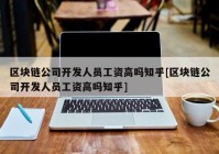 区块链公司开发人员工资高吗知乎[区块链公司开发人员工资高吗知乎]