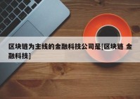 区块链为主线的金融科技公司是[区块链 金融科技]