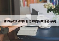 区块链注册公司名称怎么取[区块链起名字]