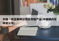 中国一线互联网公司区块链产品[中国国内区块链公司]