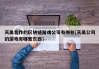 天美合作的区块链游戏公司有哪些[天美公司的游戏有哪些东西]