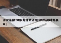 区块链最好项目是什么公司[区块链那家最强大]